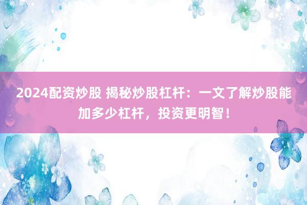 2024配资炒股 揭秘炒股杠杆：一文了解炒股能加多少杠杆，投资更明智！