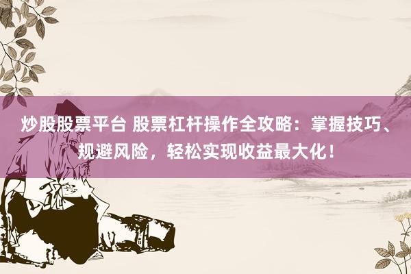 炒股股票平台 股票杠杆操作全攻略：掌握技巧、规避风险，轻松实现收益最大化！