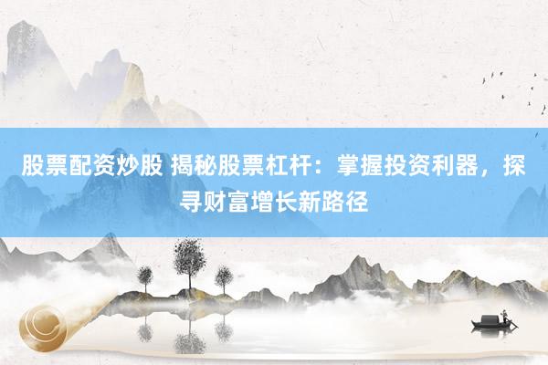 股票配资炒股 揭秘股票杠杆：掌握投资利器，探寻财富增长新路径