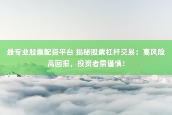 最专业股票配资平台 揭秘股票杠杆交易：高风险高回报，投资者需谨慎！