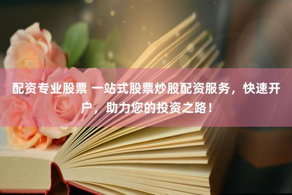 配资专业股票 一站式股票炒股配资服务，快速开户，助力您的投资之路！