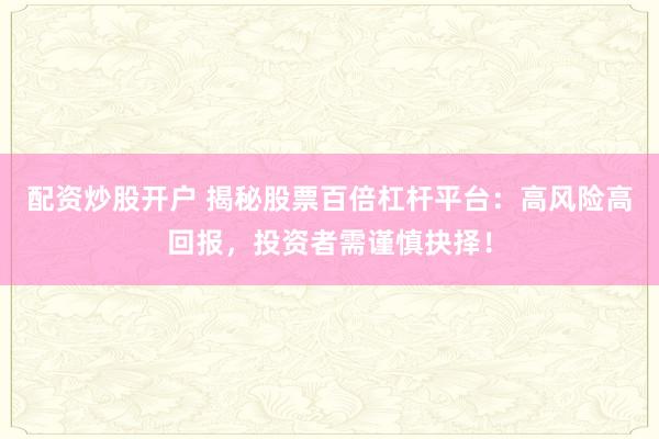 配资炒股开户 揭秘股票百倍杠杆平台：高风险高回报，投资者需谨慎抉择！