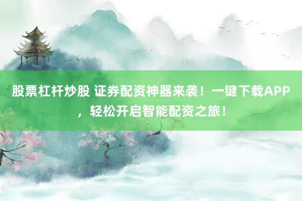 股票杠杆炒股 证券配资神器来袭！一键下载APP，轻松开启智能配资之旅！