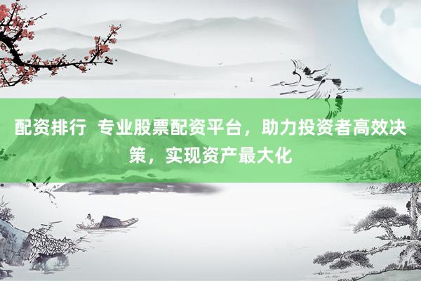 配资排行  专业股票配资平台，助力投资者高效决策，实现资产最大化