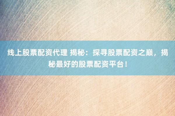 线上股票配资代理 揭秘：探寻股票配资之巅，揭秘最好的股票配资平台！