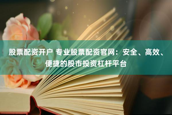 股票配资开户 专业股票配资官网：安全、高效、便捷的股市投资杠杆平台