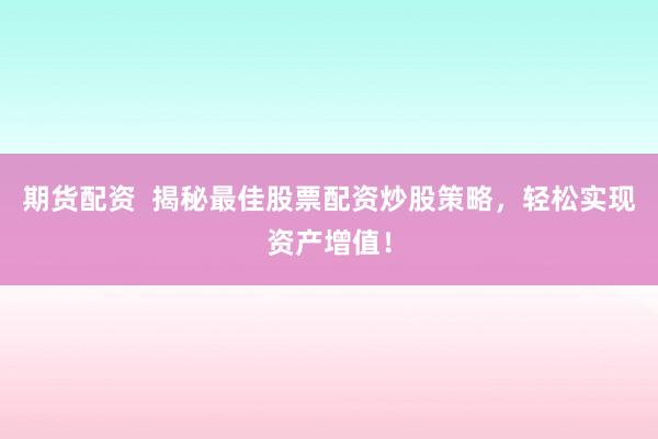 期货配资  揭秘最佳股票配资炒股策略，轻松实现资产增值！