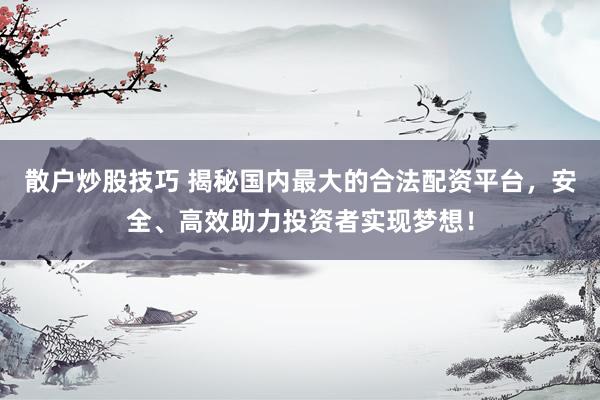 散户炒股技巧 揭秘国内最大的合法配资平台，安全、高效助力投资者实现梦想！