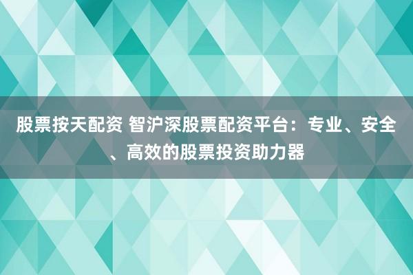 股票按天配资 智沪深股票配资平台：专业、安全、高效的股票投资助力器