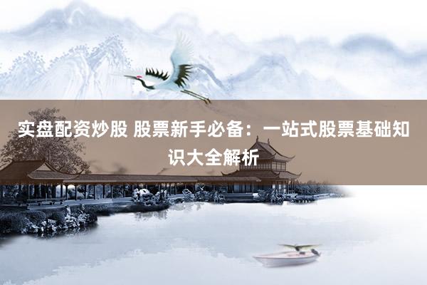 实盘配资炒股 股票新手必备：一站式股票基础知识大全解析