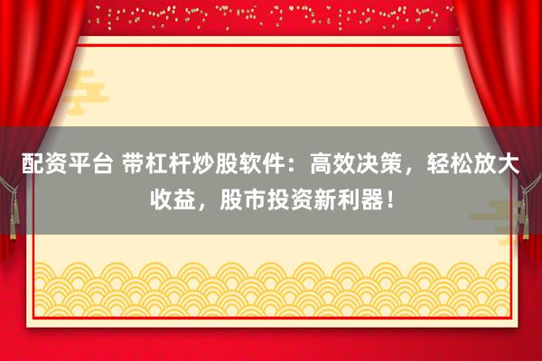 配资平台 带杠杆炒股软件：高效决策，轻松放大收益，股市投资新利器！