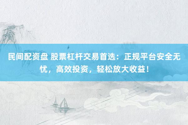 民间配资盘 股票杠杆交易首选：正规平台安全无忧，高效投资，轻松放大收益！