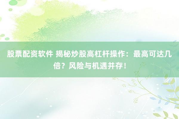 股票配资软件 揭秘炒股高杠杆操作：最高可达几倍？风险与机遇并存！