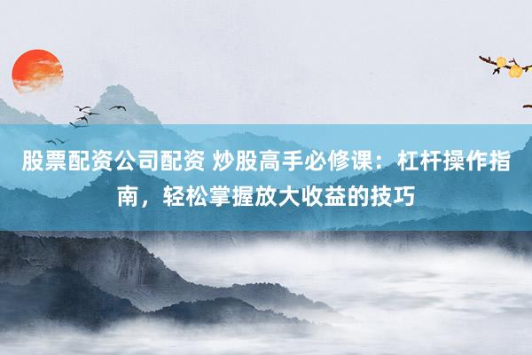 股票配资公司配资 炒股高手必修课：杠杆操作指南，轻松掌握放大收益的技巧