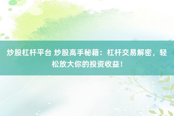 炒股杠杆平台 炒股高手秘籍：杠杆交易解密，轻松放大你的投资收益！