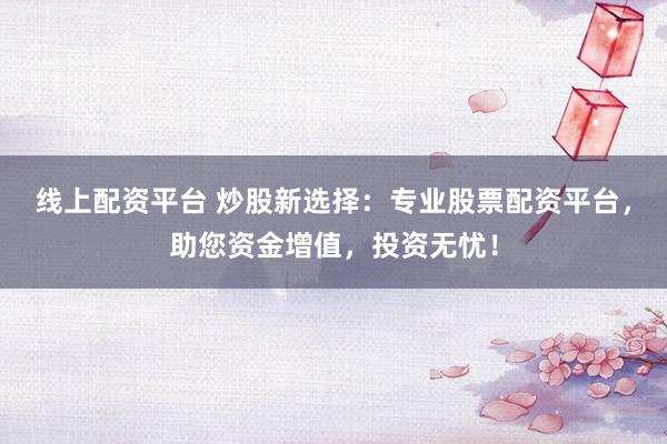 线上配资平台 炒股新选择：专业股票配资平台，助您资金增值，投资无忧！