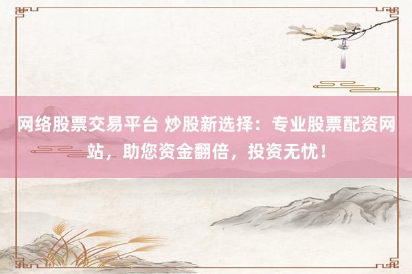 网络股票交易平台 炒股新选择：专业股票配资网站，助您资金翻倍，投资无忧！
