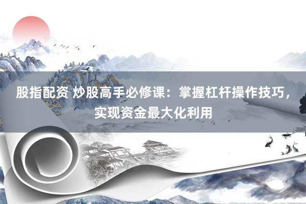股指配资 炒股高手必修课：掌握杠杆操作技巧，实现资金最大化利用
