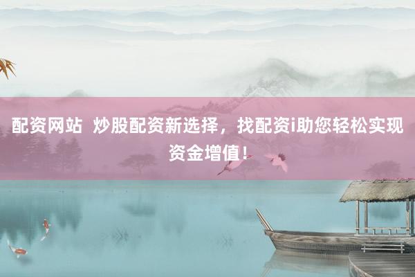 配资网站  炒股配资新选择，找配资i助您轻松实现资金增值！