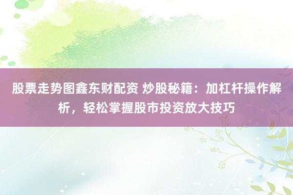 股票走势图鑫东财配资 炒股秘籍：加杠杆操作解析，轻松掌握股市投资放大技巧