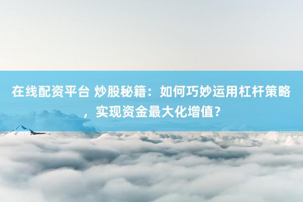 在线配资平台 炒股秘籍：如何巧妙运用杠杆策略，实现资金最大化增值？