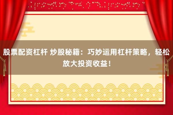股票配资杠杆 炒股秘籍：巧妙运用杠杆策略，轻松放大投资收益！