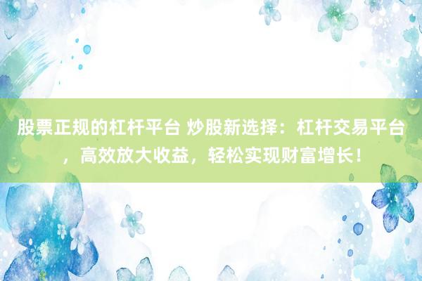 股票正规的杠杆平台 炒股新选择：杠杆交易平台，高效放大收益，轻松实现财富增长！