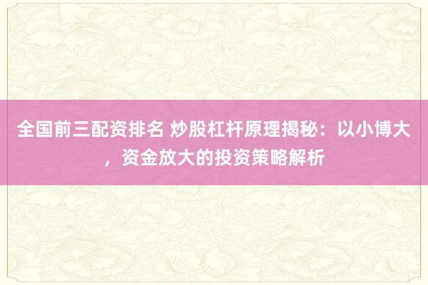 全国前三配资排名 炒股杠杆原理揭秘：以小博大，资金放大的投资策略解析