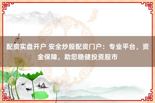 配资实盘开户 安全炒股配资门户：专业平台，资金保障，助您稳健投资股市
