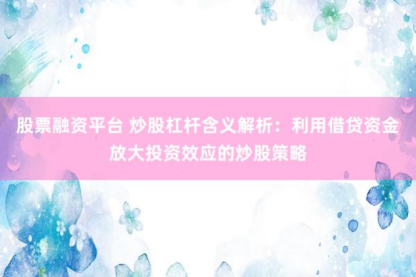 股票融资平台 炒股杠杆含义解析：利用借贷资金放大投资效应的炒股策略
