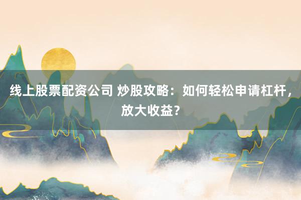 线上股票配资公司 炒股攻略：如何轻松申请杠杆，放大收益？