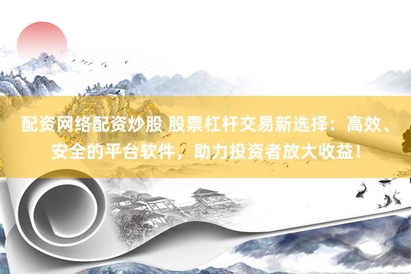 配资网络配资炒股 股票杠杆交易新选择：高效、安全的平台软件，助力投资者放大收益！