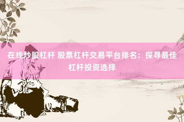 在线炒股杠杆 股票杠杆交易平台排名：探寻最佳杠杆投资选择