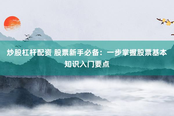 炒股杠杆配资 股票新手必备：一步掌握股票基本知识入门要点