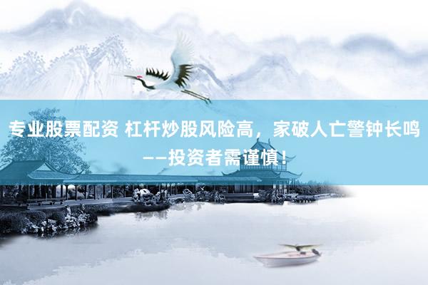 专业股票配资 杠杆炒股风险高，家破人亡警钟长鸣——投资者需谨慎！