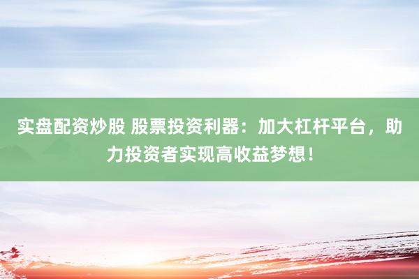 实盘配资炒股 股票投资利器：加大杠杆平台，助力投资者实现高收益梦想！