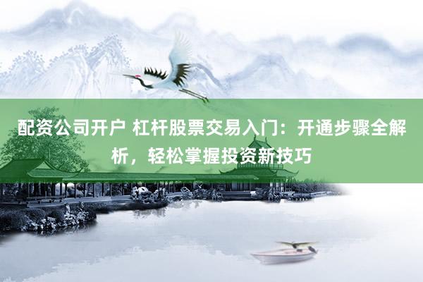 配资公司开户 杠杆股票交易入门：开通步骤全解析，轻松掌握投资新技巧