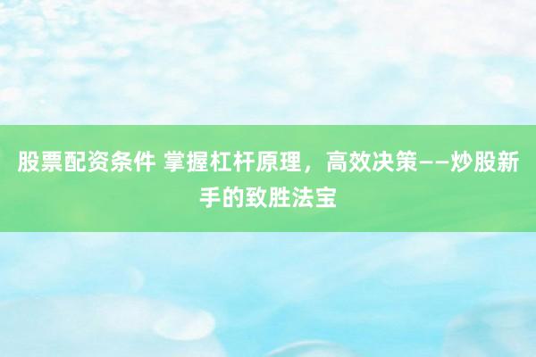 股票配资条件 掌握杠杆原理，高效决策——炒股新手的致胜法宝