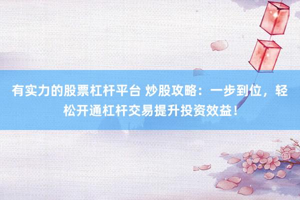 有实力的股票杠杆平台 炒股攻略：一步到位，轻松开通杠杆交易提升投资效益！