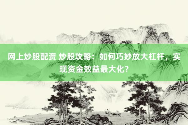 网上炒股配资 炒股攻略：如何巧妙放大杠杆，实现资金效益最大化？