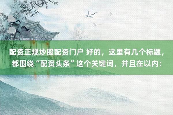 配资正规炒股配资门户 好的，这里有几个标题，都围绕“配资头条”这个关键词，并且在以内：