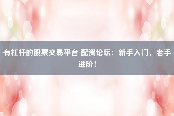有杠杆的股票交易平台 配资论坛：新手入门，老手进阶！