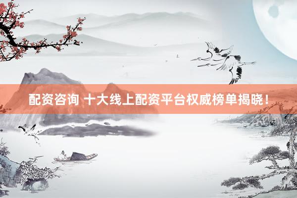 配资咨询 十大线上配资平台权威榜单揭晓！