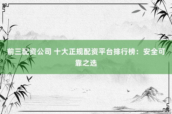 前三配资公司 十大正规配资平台排行榜：安全可靠之选