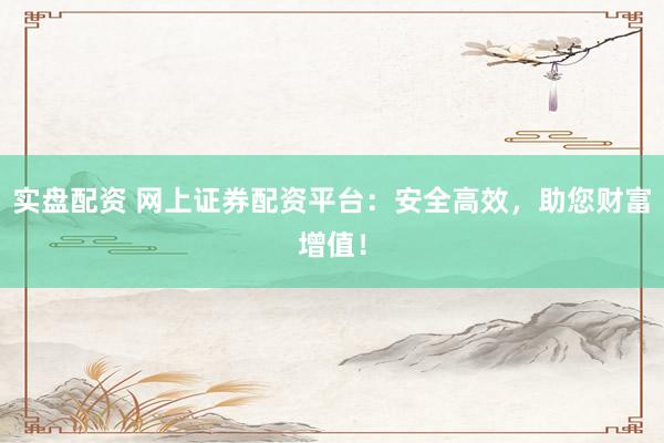 实盘配资 网上证券配资平台：安全高效，助您财富增值！