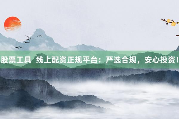 股票工具  线上配资正规平台：严选合规，安心投资！