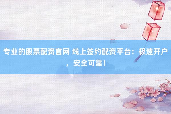 专业的股票配资官网 线上签约配资平台：极速开户，安全可靠！