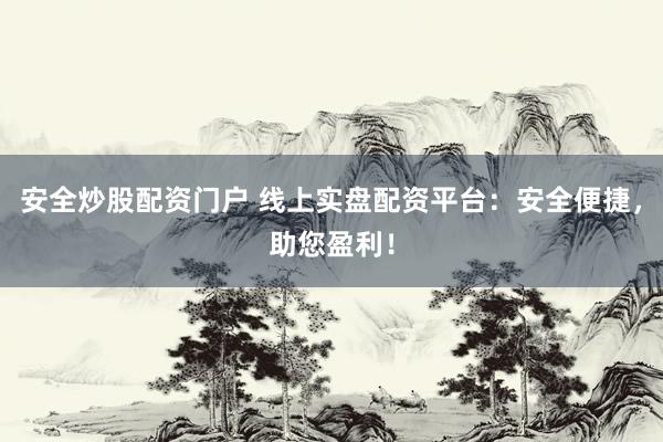 安全炒股配资门户 线上实盘配资平台：安全便捷，助您盈利！