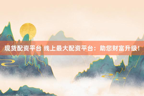 现货配资平台 线上最大配资平台：助您财富升级！