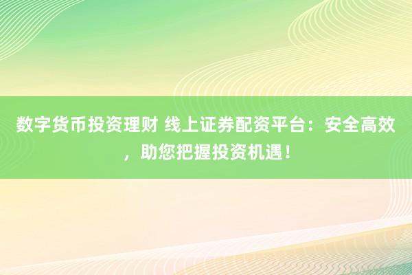 数字货币投资理财 线上证券配资平台：安全高效，助您把握投资机遇！